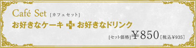 Cafe Set	[カフェセット]　カフェタイムに、ケーキとお飲物ご注文のお客様はドリンク代50円サービスいたします。 お好きなケーキ＋お好きなドリンク　ドリンク50円引き